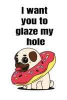 I want you to glaze my hole: Funny Crazy Quotes Cute Rude Naughty Valentine's Day Anniversary Notebook For Him and Her (Unique Alternative to a Greeting Card for boyfriend or girlfriend) 1661726712 Book Cover