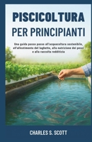 PISCICOLTURA PER PRINCIPIANTI: Una guida passo passo all'acquacoltura sostenibile, all'allestimento del laghetto, alla nutrizione dei pesci e alla raccolta redditizia (Italian Edition) B0FRGJM5JX Book Cover
