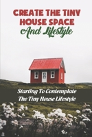 Create The Tiny House Space And Lifestyle: Starting To Contemplate The Tiny House Lifestyle B09KN3RC6D Book Cover