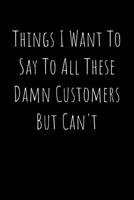 Things I Want To Say To All These Damn Customers But Can't - Funny Office Notebook/Journal For Women/Men/Boss/Coworkers: 6x9 inches, 100 Pages of ... lines for capturing your very best ideas! 1678664006 Book Cover