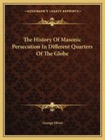 History of Masonic Persecutions in Different Quarters of the Globe, with an Introductory Essay: And Masonic Institutes, by Various Authors: With an Introductory Essay and Explanatory Notes. 1275728510 Book Cover