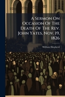 A Sermon On Occasion Of The Death Of The Rev. John Yates, Nov. 19, 1826 ... 1178917592 Book Cover