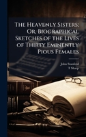 The Heavenly Sisters; Or, Biographical Sketches of the Lives of Thirty Eminently Pious Females 1023869462 Book Cover