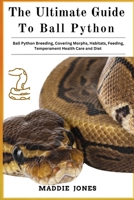 THE ULTIMATE GUIDE TO BALL PYTHON: Ball Python Breeding, Covering Morphs, Habitats, Feeding, Temperament, Health Care And Diet B0DR5JBXSC Book Cover