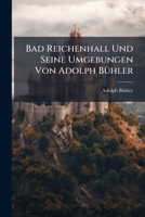 Bad Reichenhall Und Seine Umgebungen Von Adolph Bühler: Beigebunden Ist: Wegweiser Zu Den Promenaden Und Ausflügen In Die Umgebungen Reichenhalls. (70 S.) 1245508571 Book Cover