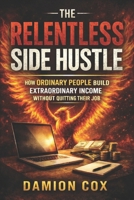 THE RELENTLESS SIDE HUSTLE: How Ordinary People Build Extraordinary Income Without Quitting Their Job B0GKPPJ93W Book Cover