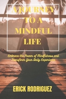 A JOURNEY TO A MINDFUL LIFE: Embrace the Power of Mindfulness and Transform Your Daily Experience B0C9SHFQ8S Book Cover