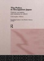 The Police in Occupation Japan: Control, Corruption and Resistance to Reform (Routledge Studies in the Modern History of Asia) 0415145260 Book Cover