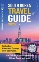 South Korea Travel Guide: Captivating Adventures through Must-See Places, Local Culture, Korean Landmarks, Hidden Gems, and More B0FK1C3G85 Book Cover