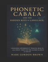 Phonetic Cabala and the Hidden Keys of Language: Unlocking Sovereignty, Wealth, Health, and Spirit B0FKZ3WG3K Book Cover