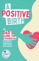 A Positive Birth: The Dad's Guide To Hypnobirthing & Becoming A Confident Birth Partner B0BJYJGBJK Book Cover