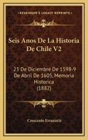 Seis Anos De La Historia De Chile V2: 23 De Diciembre De 1598-9 De Abril De 1605, Memoria Historica (1882) 1160882576 Book Cover