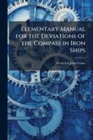 Elementary Manual for the Deviations of the Compass in Iron Ships: Arranged in a Series of Questions and Answers, Intended for the Use of Seamen, Adju 114476128X Book Cover