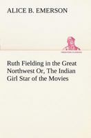 Ruth Fielding in the Great Northwest; or, The Indian Girl Star of the Movies 1514735873 Book Cover