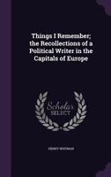 Things I Remember; the Recollections of a Political Writer in the Capitals of Europe 135620547X Book Cover