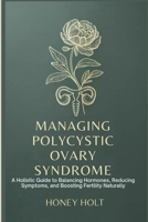 Managing Polycystic Ovary Syndrome: A Holistic Guide to Balancing Hormones, Reducing Symptoms, and Boosting Fertility Naturally B0GK1R1V1Y Book Cover