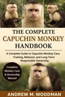 THE COMPLETE CAPUCHIN MONKEY HANDBOOK: A Complete Guide to Capuchin Monkey Care, Training, Behavior, and Long-Term Responsible Ownership B0GWY5Q3HV Book Cover
