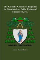 The Catholic Church of England: Its Constitution, Faith, Episcopal Succession, Etc. 1329567927 Book Cover