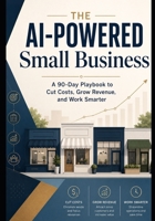 THE AI-POWERED SMALL BUSINESS: A 90-Day Playbook to Cut Costs, Grow Revenue, and Work Smarter B0HBG69DDD Book Cover