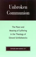 Unbroken Communion: The Place and Meaning of Suffering in the Theology of Edward Schillebeeckx 074251403X Book Cover