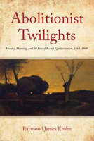 Abolitionist Twilights: History, Meaning, and the Fate of Racial Egalitarianism, 1865-1909 1531505600 Book Cover