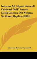 Intorno Ad Alguni Articoli Criticati Dall'autore Della Guerra Del Vespro Siciliano: Replica Del Cav. Froussard ...... 1161210792 Book Cover