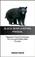 BLACK BEAR HUNTING MANUAL: Beginners Tips & Techniques For Successful Black Bear Pursuits B0CQHXPJRD Book Cover