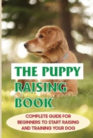 The Puppy Raising Book: Complete Guide For Beginners To Start Raising And Training Your Dog: Step Puppy Care Guide B09BSZWQKP Book Cover