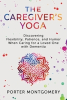 The Caregivers Yoga: Discovering Flexibility, Patience, and Humor When Caring for a Loved One with Dementia B0F1NG9YMN Book Cover