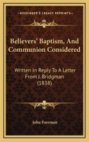 Believers' Baptism, And Communion Considered: Written In Reply To A Letter From J. Bridgman 1120266297 Book Cover