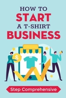 How To Start A T-Shirt Business: Step Comprehensive: How To Make T Shirts Business B09BSXZNV2 Book Cover