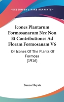Icones Plantarum Formosanarum Nec Non Et Contributiones Ad Floram Formosanam V6: Or Icones Of The Plants Of Formosa 1378915461 Book Cover
