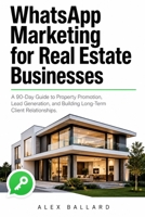 WhatsApp Marketing for Real Estate Businesses: A 90-Day Guide to Property Promotion, Lead Generation, and Building Long-Term Client Relationships B0H3V15PPF Book Cover