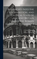Researches Into the Ecclesiastical and Political State of Ancient Britain Under the Roman Emperors, Volumes 1-2 1020307641 Book Cover