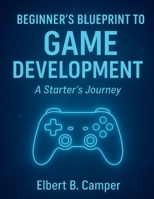 Beginner’s Blueprint to Game Development: A Starter’s Journey (AI, Design and Tech related books) B0FPBHT6QF Book Cover