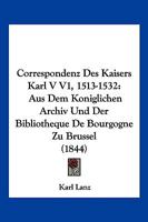 Correspondenz Des Kaisers Karl V V1, 1513-1532: Aus Dem Koniglichen Archiv Und Der Bibliotheque De Bourgogne Zu Brussel (1844) 1160841209 Book Cover