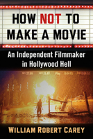 How Not to Make a Movie: An Independent Filmmaker in Hollywood Hell 1476683212 Book Cover