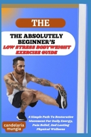 THE ABSOLUTELY BEGINNER’S LOW STRESS BODYWEIGHT EXERCISE GUIDE: A Simple Path To Restorative Movement For Daily Energy, Pain Relief, And Lasting Physical Wellness B0FMPJL8Z5 Book Cover