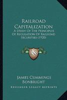 Railroad Capitalization; a Study of the Principles of Regulation of Railroad Securities 1166972186 Book Cover