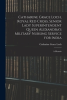Catharine Grace Loch, Royal Red Cross, Senior Lady Superintendent Queen Alexandra's Military Nursing Service for India: A Memoir 1016707673 Book Cover