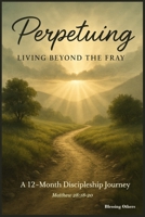 Perpetuing: Living Beyond The Fray: A 12-Month Discipleship Journey B0FFN9S5KV Book Cover