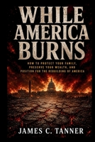 While America Burns: How to Protect Your Family, Preserve Your Wealth, and Position for the Rebuilding of America (America at a Crossroads) 1998748294 Book Cover