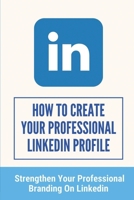 How To Create Your Professional LinkedIn Profile: Strengthen Your Professional Branding On LinkedIn: A Tremendous Branding Tool B09B3PN63B Book Cover