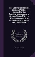 The Operation of Sewage Disposal Plants; a Manual for the Practical Management of Sewage Disposal Works, With Suggestions as to Improvements in Design and Construction 1356323707 Book Cover