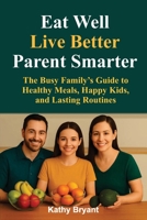 Eat Well, Live Better, Parent Smarter: The Busy Family’s Guide to Healthy Meals, Happy Kids, and Lasting Routines B0FJXLVHSZ Book Cover