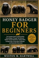 HONEY BADGER FOR BEGINNERS: The Complete Guide to Understanding Honey Badgers Through Their Behavior, Habitat, Survival Adaptations, Feeding Habits, ... Challenges, and Responsible Observation B0H6T79SN2 Book Cover
