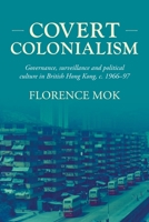 Covert Colonialism: Governance, Surveillance and Political Culture in British Hong Kong, C. 1966-97 1526158191 Book Cover