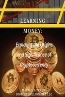 Learning Money: Exploring the Origins and Significance of Cryptocurrency: Unraveling the Digital Revolution in Finance B0CNYKHRS1 Book Cover