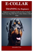 E-collar Training For Beginners: Beginner’s Complete Guide On How To Easily Train Your Dog With The E-Collar Within A Short Time 1089405057 Book Cover