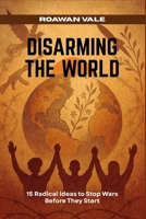 Disarming the World: 15 Radical Ideas to Stop Wars Before They Start B0FHKJBT48 Book Cover